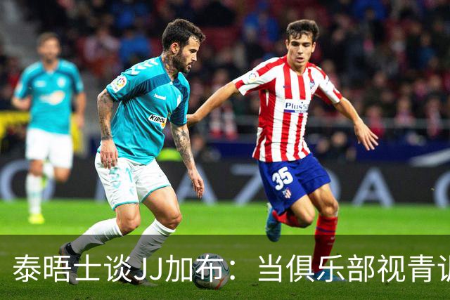 泰晤士谈JJ加布：当俱乐部视青训为资产时，球员缺乏情感不奇怪了